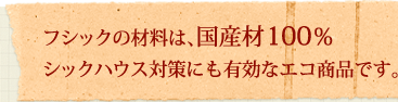 フシックの材料は、国産材100％ シックハウス対策にも有効なエコ商品です。